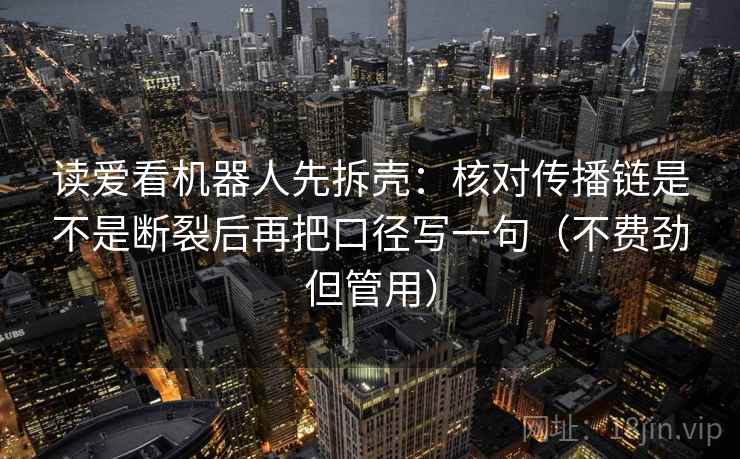 读爱看机器人先拆壳：核对传播链是不是断裂后再把口径写一句（不费劲但管用）