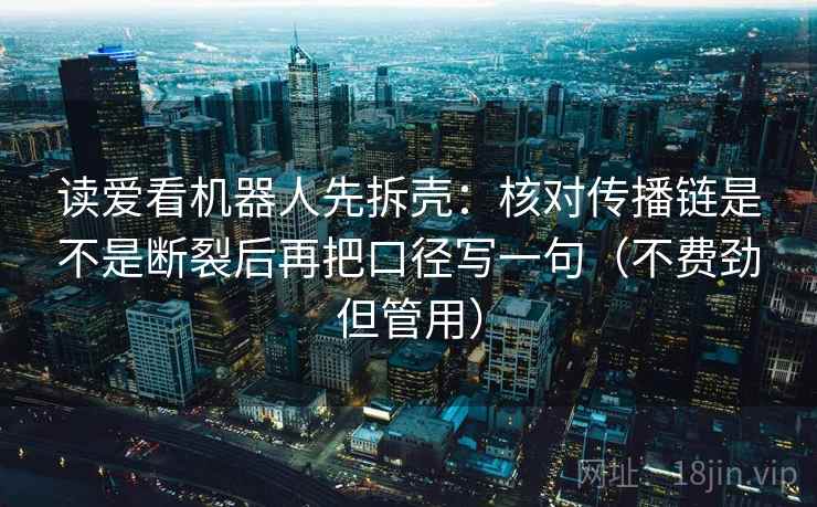 读爱看机器人先拆壳：核对传播链是不是断裂后再把口径写一句（不费劲但管用）