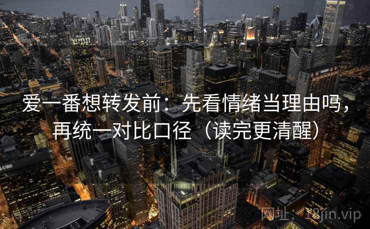 爱一番想转发前：先看情绪当理由吗，再统一对比口径（读完更清醒）