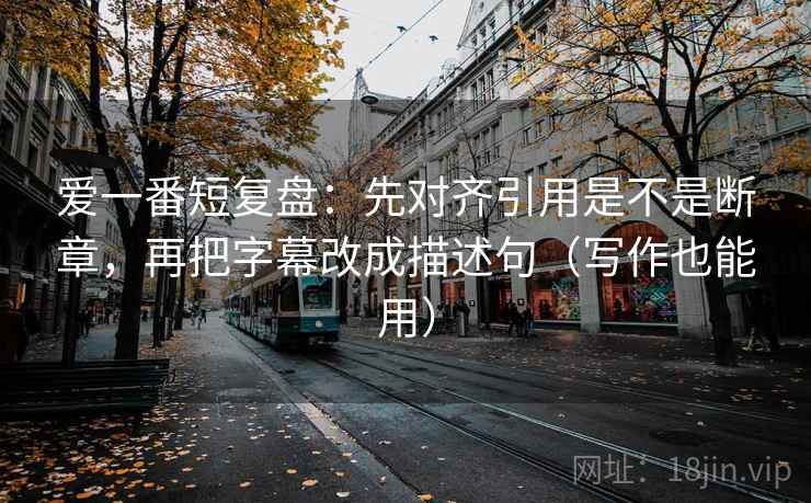 爱一番短复盘：先对齐引用是不是断章，再把字幕改成描述句（写作也能用）