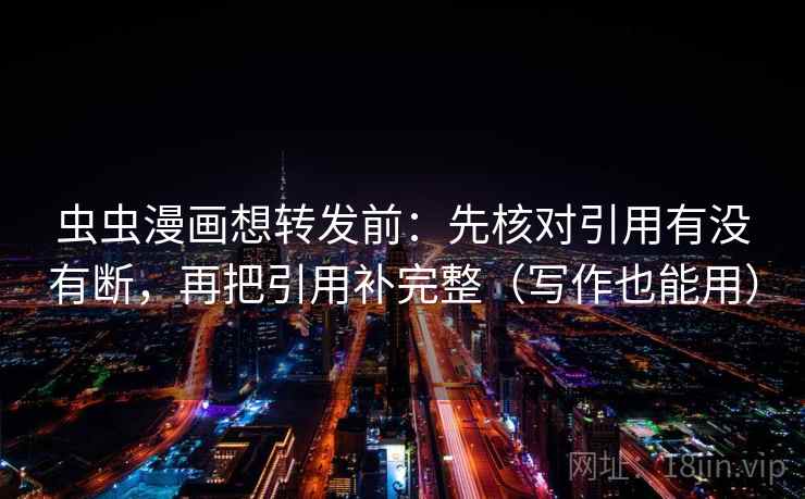 虫虫漫画想转发前：先核对引用有没有断，再把引用补完整（写作也能用）