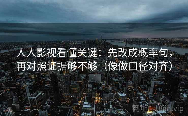 人人影视看懂关键：先改成概率句，再对照证据够不够（像做口径对齐）