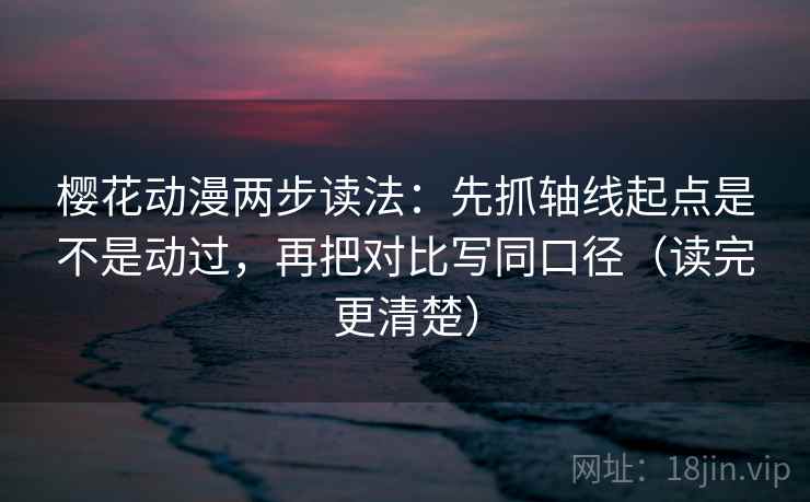 樱花动漫两步读法：先抓轴线起点是不是动过，再把对比写同口径（读完更清楚）