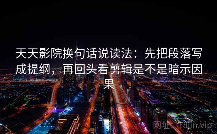 天天影院换句话说读法：先把段落写成提纲，再回头看剪辑是不是暗示因果