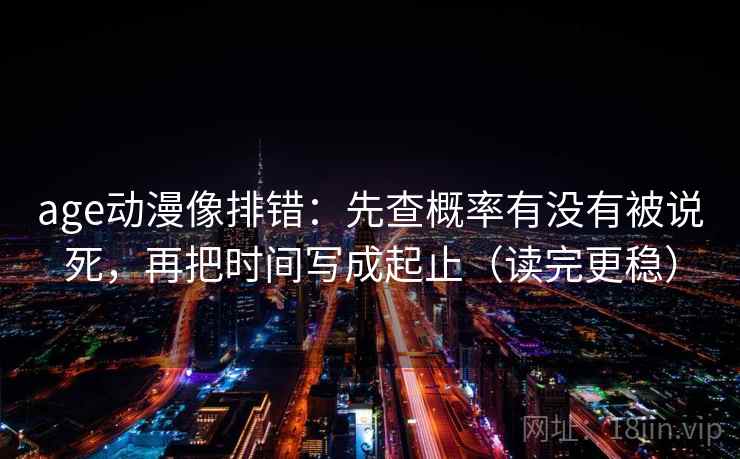 age动漫像排错：先查概率有没有被说死，再把时间写成起止（读完更稳）