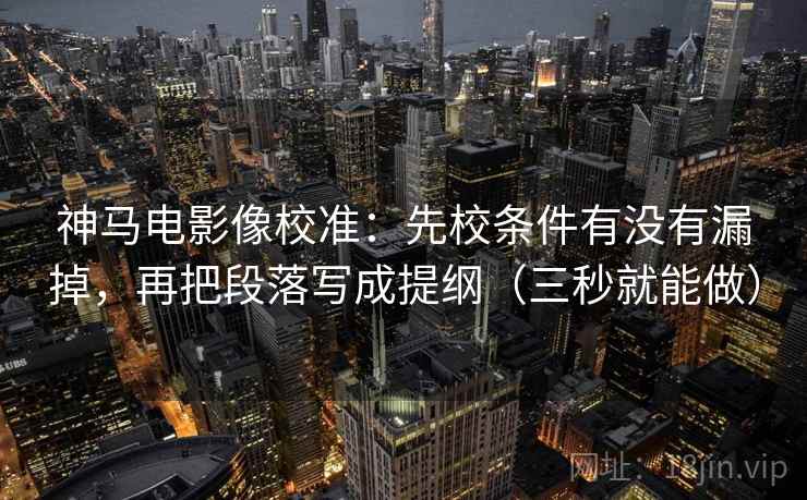 神马电影像校准：先校条件有没有漏掉，再把段落写成提纲（三秒就能做）