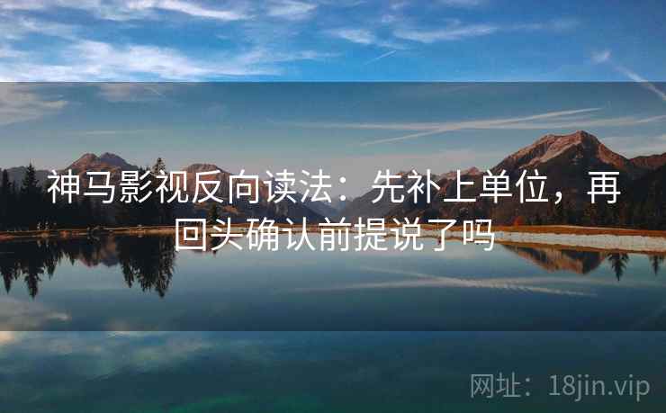 神马影视反向读法：先补上单位，再回头确认前提说了吗