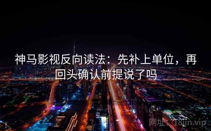 神马影视反向读法：先补上单位，再回头确认前提说了吗