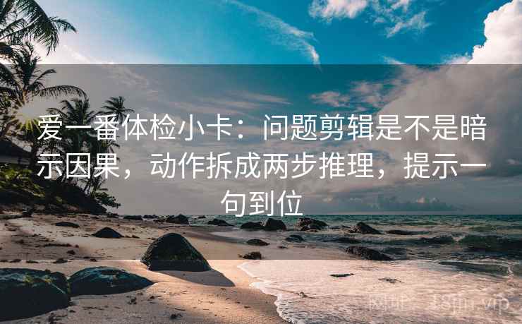爱一番体检小卡：问题剪辑是不是暗示因果，动作拆成两步推理，提示一句到位