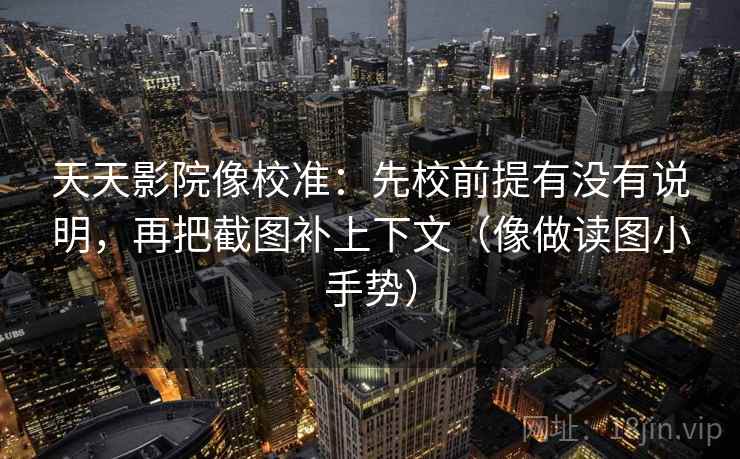 天天影院像校准：先校前提有没有说明，再把截图补上下文（像做读图小手势）