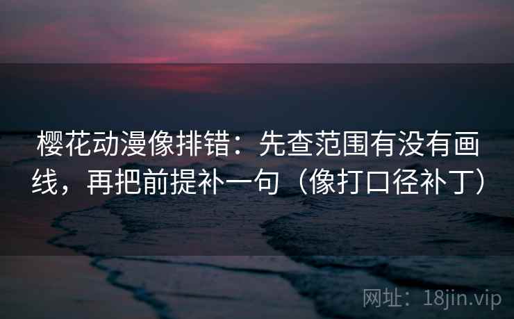 樱花动漫像排错：先查范围有没有画线，再把前提补一句（像打口径补丁）