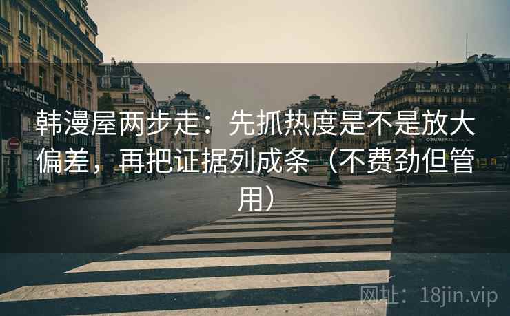 韩漫屋两步走：先抓热度是不是放大偏差，再把证据列成条（不费劲但管用）