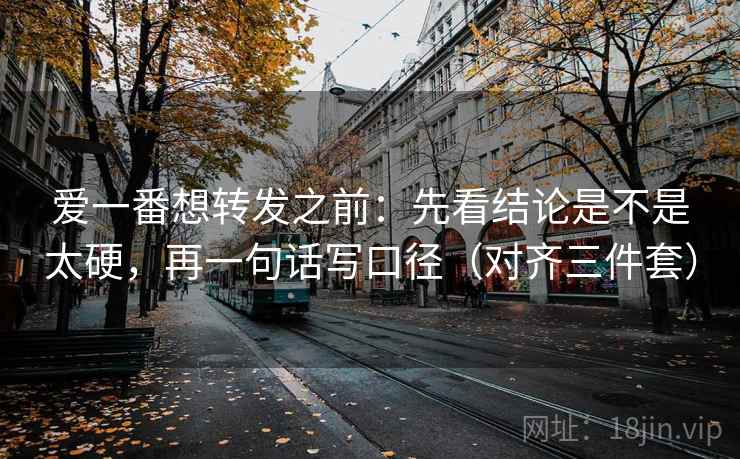 爱一番想转发之前：先看结论是不是太硬，再一句话写口径（对齐三件套）