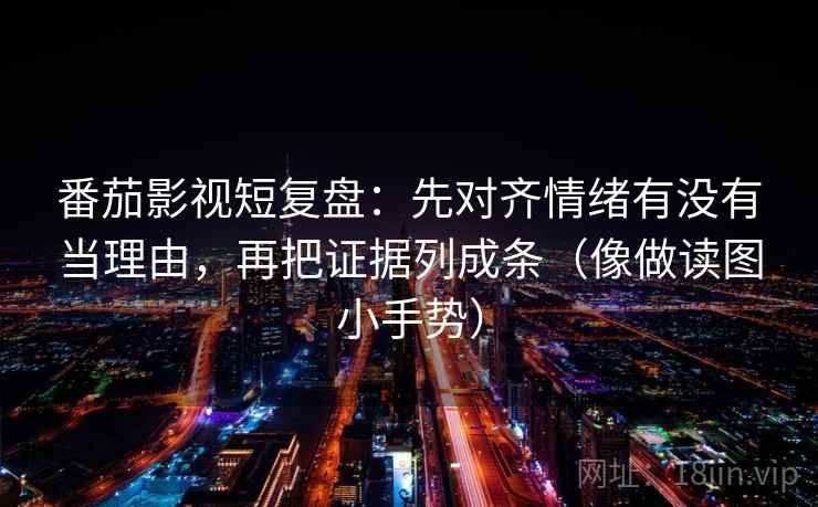 番茄影视短复盘：先对齐情绪有没有当理由，再把证据列成条（像做读图小手势）