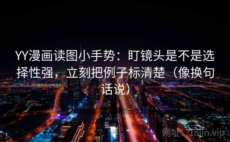 YY漫画读图小手势：盯镜头是不是选择性强，立刻把例子标清楚（像换句话说）