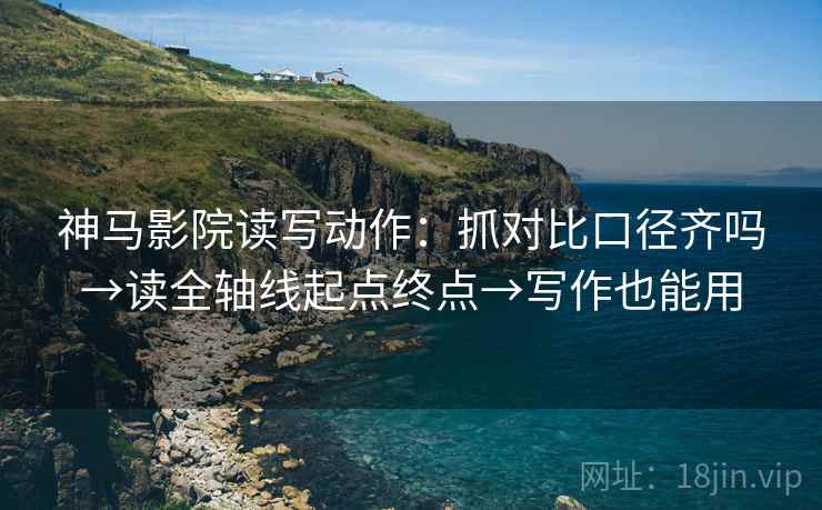 神马影院读写动作：抓对比口径齐吗→读全轴线起点终点→写作也能用