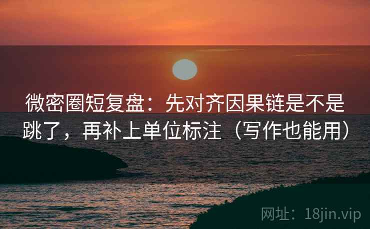 微密圈短复盘：先对齐因果链是不是跳了，再补上单位标注（写作也能用）