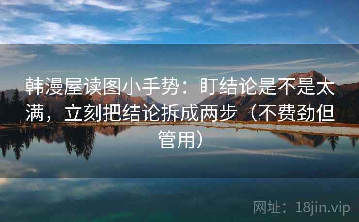 韩漫屋读图小手势：盯结论是不是太满，立刻把结论拆成两步（不费劲但管用）