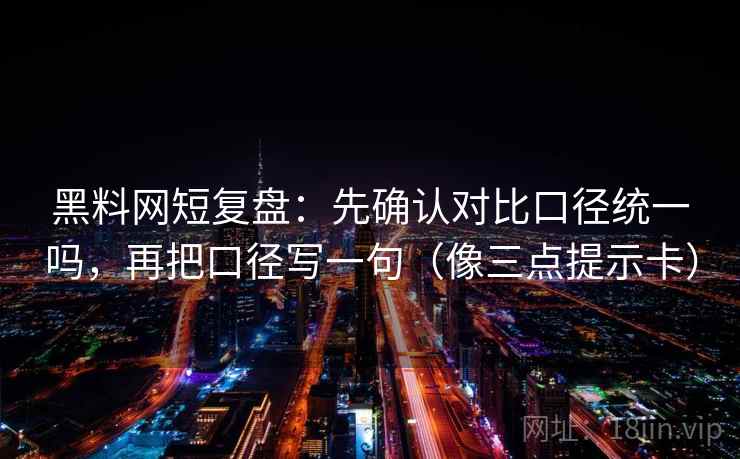 黑料网短复盘：先确认对比口径统一吗，再把口径写一句（像三点提示卡）