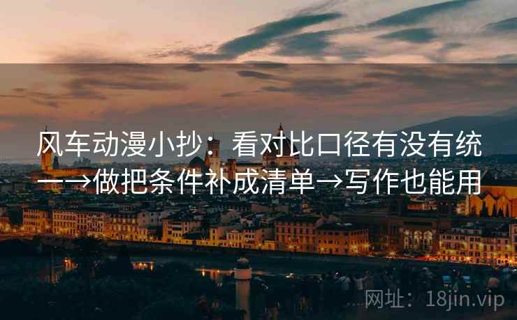 风车动漫小抄:看对比口径有没有统一→做把条件补成清单→写作也能用 风车动漫小抄:看对比口径有没有统一→做把条件补成清单→写作也能用