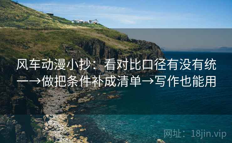 风车动漫小抄:看对比口径有没有统一→做把条件补成清单→写作也能用 风车动漫小抄:看对比口径有没有统一→做把条件补成清单→写作也能用