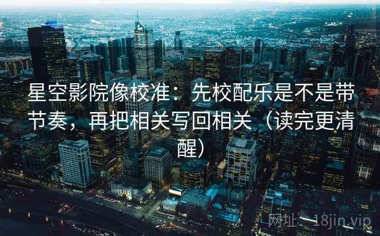 星空影院像校准:先校配乐是不是带节奏,再把相关写回相关(读完更清醒) 星空影院像校准:先校配乐是不是带节奏,再把相关写回相关(读完更清醒)