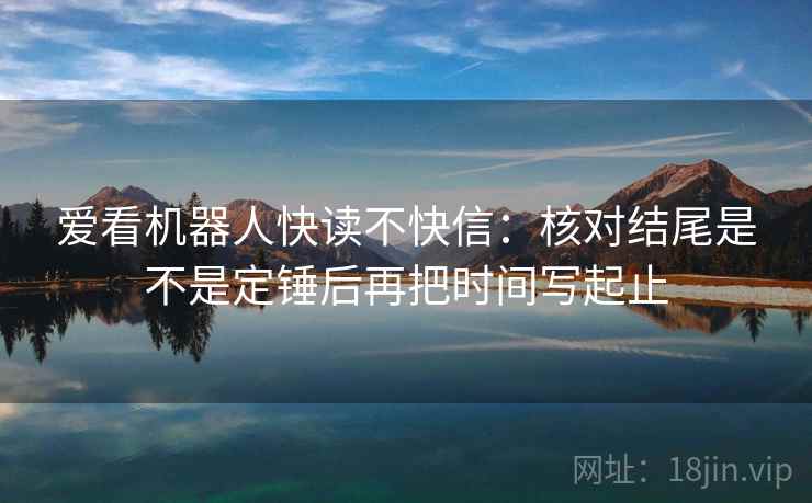 爱看机器人快读不快信:核对结尾是不是定锤后再把时间写起止 爱看机器人快读不快信:核对结尾是不是定锤后再把时间写起止