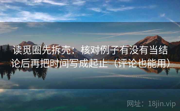 读觅圈先拆壳:核对例子有没有当结论后再把时间写成起止(评论也能用) 读觅圈先拆壳:核对例子有没有当结论后再把时间写成起止(评论也能用)