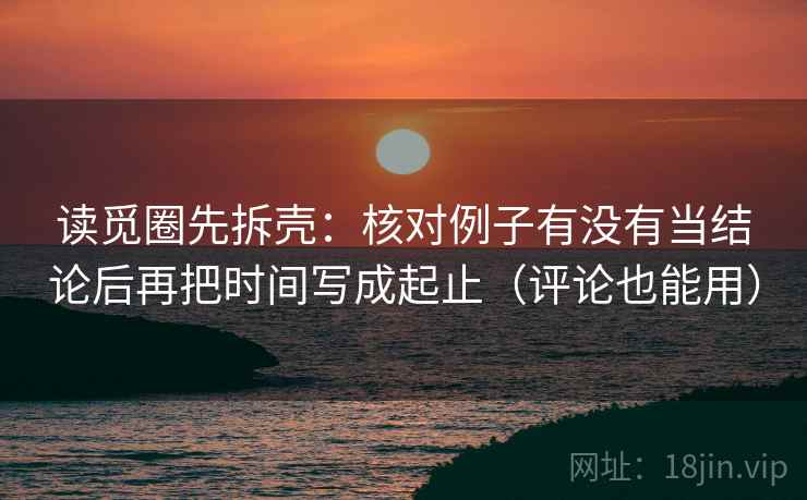 读觅圈先拆壳:核对例子有没有当结论后再把时间写成起止(评论也能用) 读觅圈先拆壳:核对例子有没有当结论后再把时间写成起止(评论也能用)
