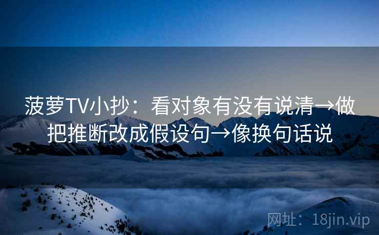 菠萝TV小抄:看对象有没有说清→做把推断改成假设句→像换句话说 菠萝TV小抄:看对象有没有说清→做把推断改成假设句→像换句话说