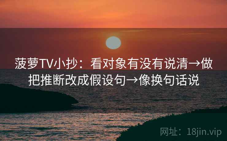 菠萝TV小抄:看对象有没有说清→做把推断改成假设句→像换句话说 菠萝TV小抄:看对象有没有说清→做把推断改成假设句→像换句话说