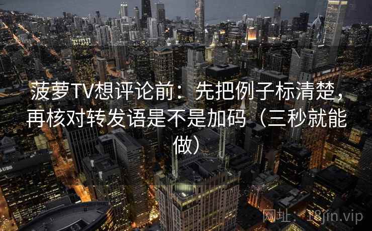 菠萝TV想评论前:先把例子标清楚,再核对转发语是不是加码(三秒就能做) 菠萝TV想评论前:先把例子标清楚,再核对转发语是不是加码(三秒就能做)