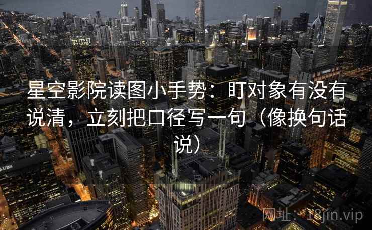 星空影院读图小手势:盯对象有没有说清,立刻把口径写一句(像换句话说) 星空影院读图小手势:盯对象有没有说清,立刻把口径写一句(像换句话说)
