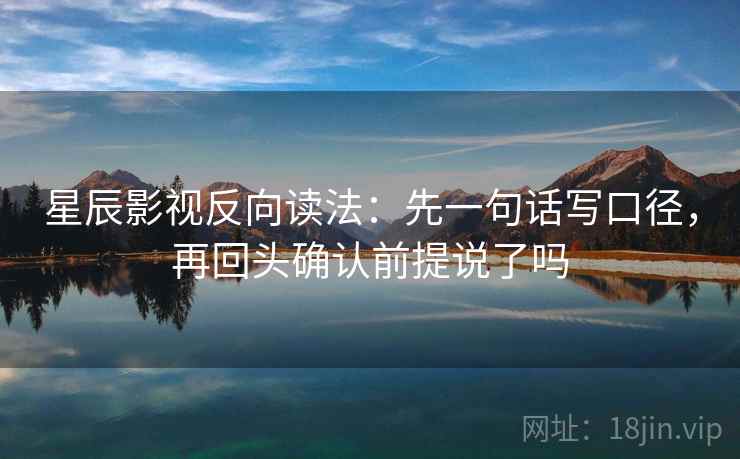 星辰影视反向读法:先一句话写口径,再回头确认前提说了吗 星辰影视反向读法:先一句话写口径,再回头确认前提说了吗