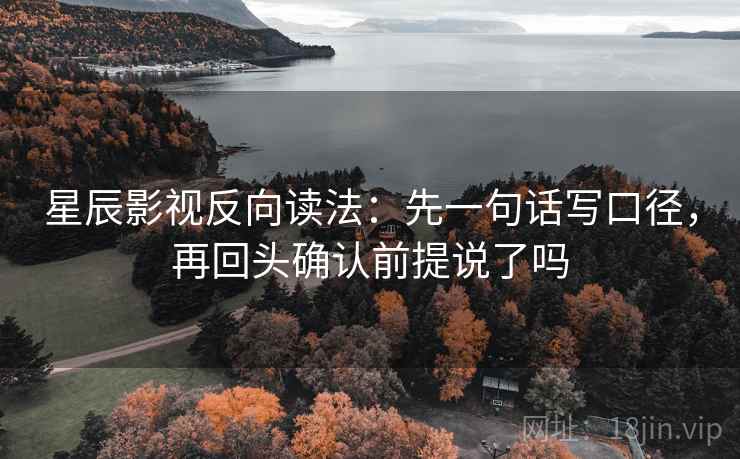 星辰影视反向读法:先一句话写口径,再回头确认前提说了吗 星辰影视反向读法:先一句话写口径,再回头确认前提说了吗
