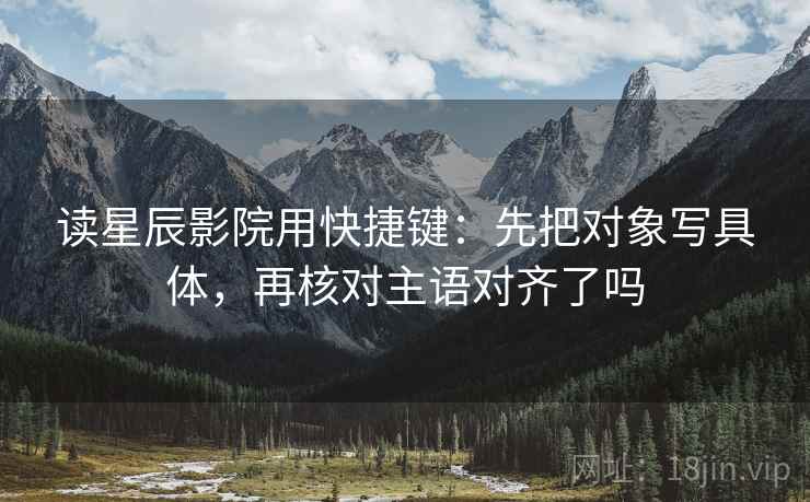 读星辰影院用快捷键:先把对象写具体,再核对主语对齐了吗 读星辰影院用快捷键:先把对象写具体,再核对主语对齐了吗