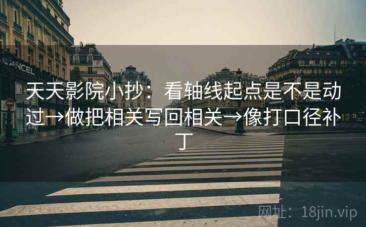 天天影院小抄:看轴线起点是不是动过→做把相关写回相关→像打口径补丁 天天影院小抄:看轴线起点是不是动过→做把相关写回相关→像打口径补丁