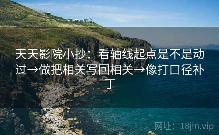 天天影院小抄:看轴线起点是不是动过→做把相关写回相关→像打口径补丁 天天影院小抄:看轴线起点是不是动过→做把相关写回相关→像打口径补丁
