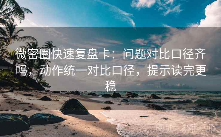微密圈快速复盘卡:问题对比口径齐吗,动作统一对比口径,提示读完更稳 微密圈快速复盘卡:问题对比口径齐吗,动作统一对比口径,提示读完更稳