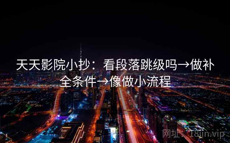 天天影院小抄:看段落跳级吗→做补全条件→像做小流程 天天影院小抄:看段落跳级吗→做补全条件→像做小流程