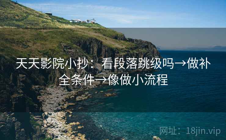 天天影院小抄:看段落跳级吗→做补全条件→像做小流程 天天影院小抄:看段落跳级吗→做补全条件→像做小流程