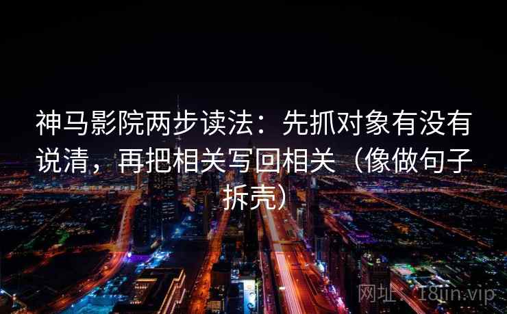神马影院两步读法:先抓对象有没有说清,再把相关写回相关(像做句子拆壳) 神马影院两步读法:先抓对象有没有说清,再把相关写回相关(像做句子拆壳)
