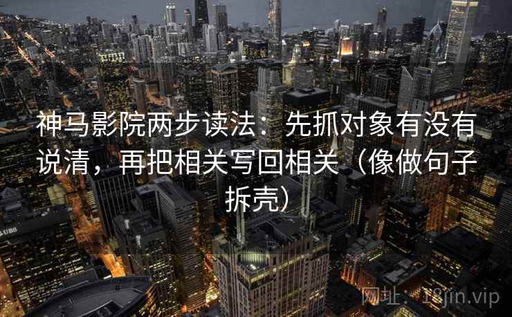神马影院两步读法:先抓对象有没有说清,再把相关写回相关(像做句子拆壳) 神马影院两步读法:先抓对象有没有说清,再把相关写回相关(像做句子拆壳)