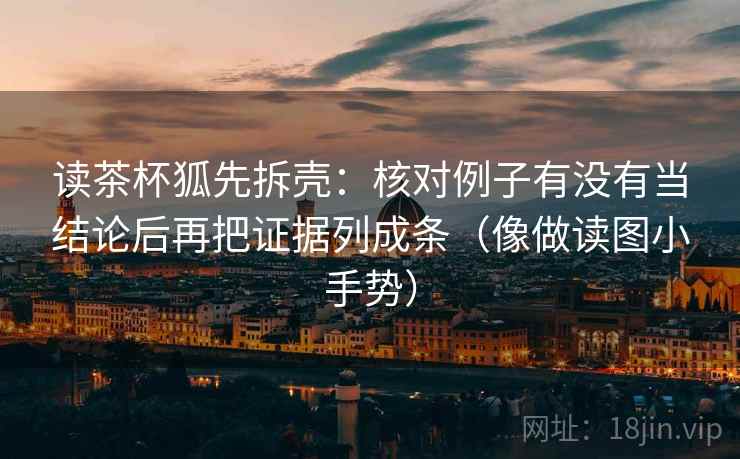 读茶杯狐先拆壳：核对例子有没有当结论后再把证据列成条（像做读图小手势）