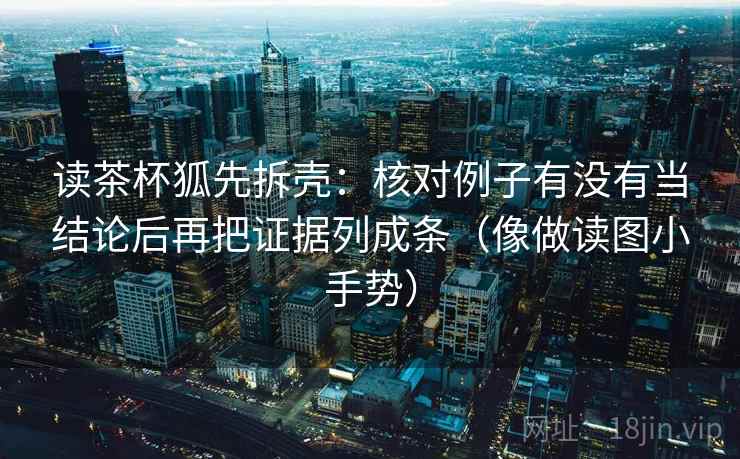 读茶杯狐先拆壳：核对例子有没有当结论后再把证据列成条（像做读图小手势）