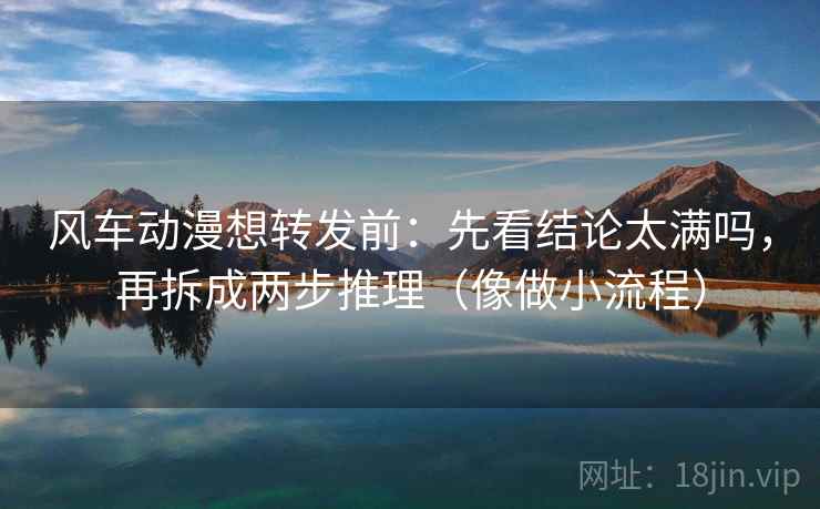 风车动漫想转发前:先看结论太满吗,再拆成两步推理(像做小流程) 风车动漫想转发前:先看结论太满吗,再拆成两步推理(像做小流程)