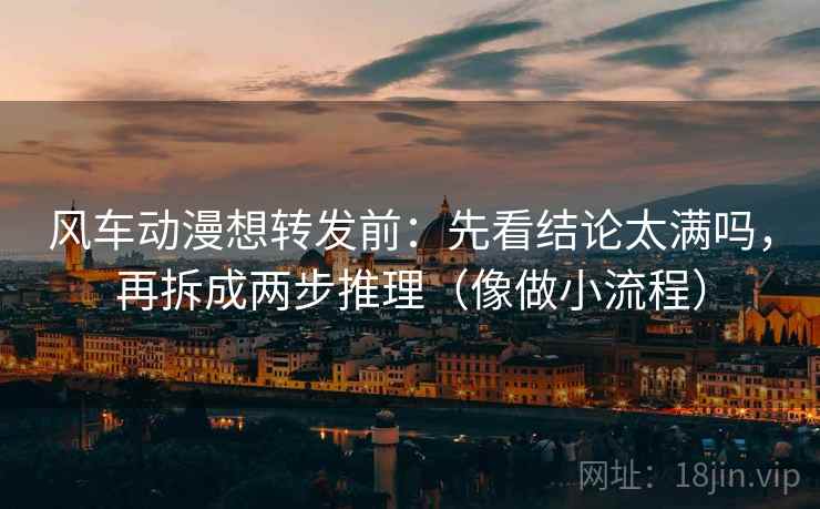 风车动漫想转发前:先看结论太满吗,再拆成两步推理(像做小流程) 风车动漫想转发前:先看结论太满吗,再拆成两步推理(像做小流程)