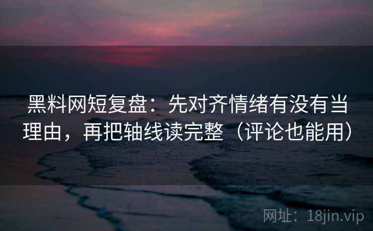 黑料网短复盘:先对齐情绪有没有当理由,再把轴线读完整(评论也能用) 黑料网短复盘:先对齐情绪有没有当理由,再把轴线读完整(评论也能用)