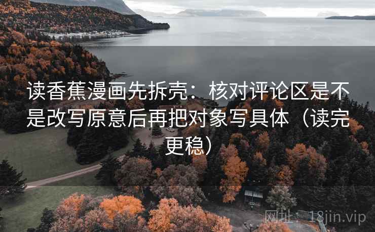 读香蕉漫画先拆壳:核对评论区是不是改写原意后再把对象写具体(读完更稳) 读香蕉漫画先拆壳:核对评论区是不是改写原意后再把对象写具体(读完更稳)