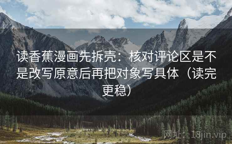 读香蕉漫画先拆壳:核对评论区是不是改写原意后再把对象写具体(读完更稳) 读香蕉漫画先拆壳:核对评论区是不是改写原意后再把对象写具体(读完更稳)